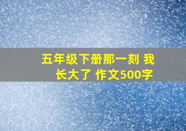 五年级下册那一刻 我长大了 作文500字